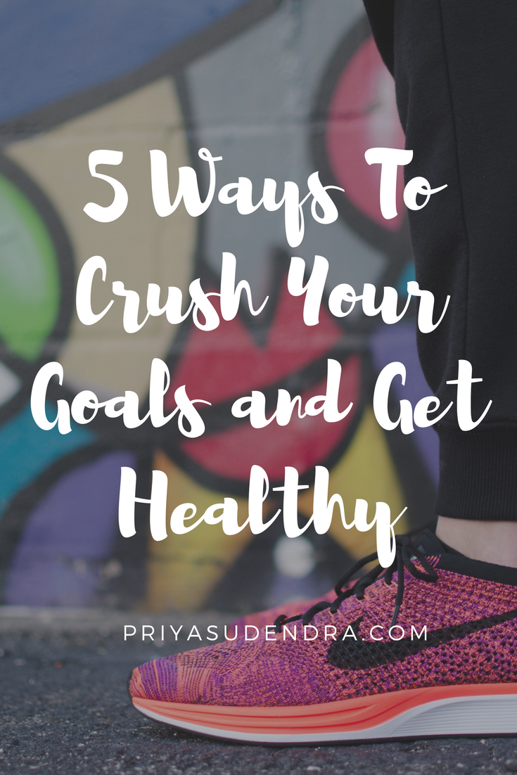 5 Ways To Crush Your Goals And Get Healthy | Priya Sudendra